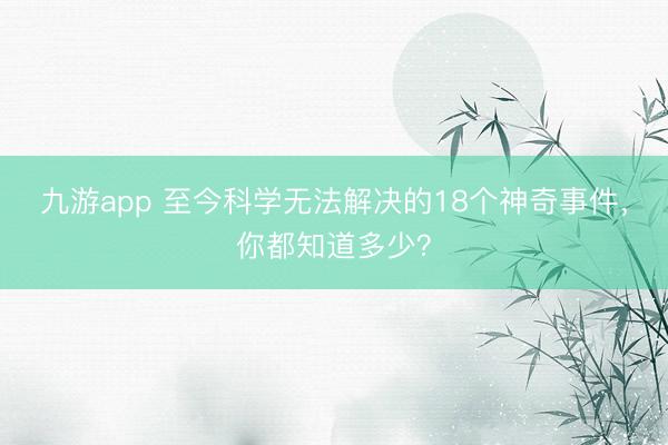 九游app 至今科学无法解决的18个神奇事件，你都知道多少？
