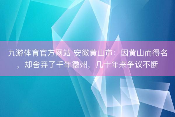 九游体育官方网站 安徽黄山市：因黄山而得名，却舍弃了千年徽州，几十年来争议不断