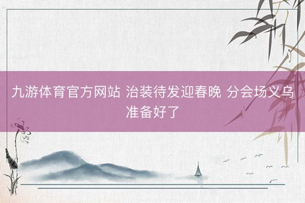 九游体育官方网站 治装待发迎春晚 分会场义乌准备好了