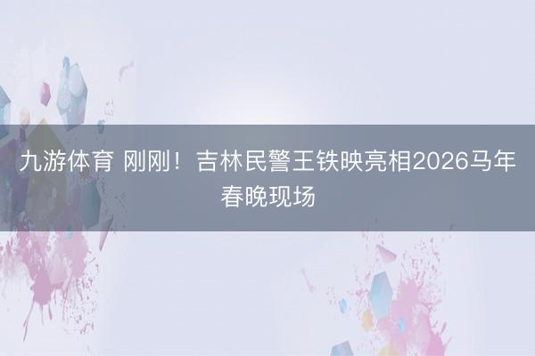 九游体育 刚刚！吉林民警王铁映亮相2026马年春晚现场